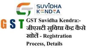 GST Suvidha Kendra:- जीएसटी सुविधा केंद्र कैसे खोलें - Registration Process, Details